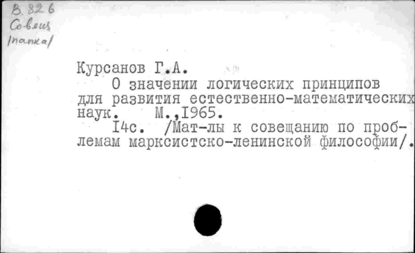 ﻿ь 82. <> Со-Сяи\
Курсанов Г.А.
О значении логических принципов для развития естественно-математически: наук. М.,1965.
14с. /Мат-лы к совещанию по проблемам марксистско-ленинской философии/